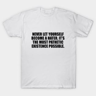 Never let yourself become a hater. It’s the most pathetic existence possible T-Shirt